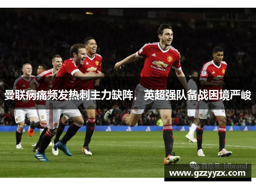 曼联病痛频发热刺主力缺阵，英超强队备战困境严峻