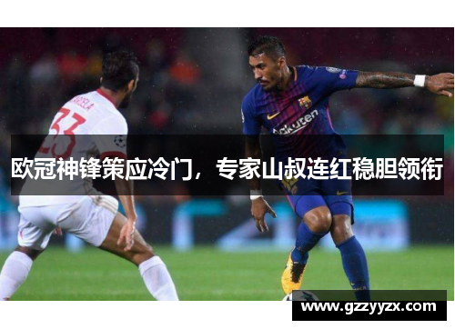 欧冠神锋策应冷门，专家山叔连红稳胆领衔