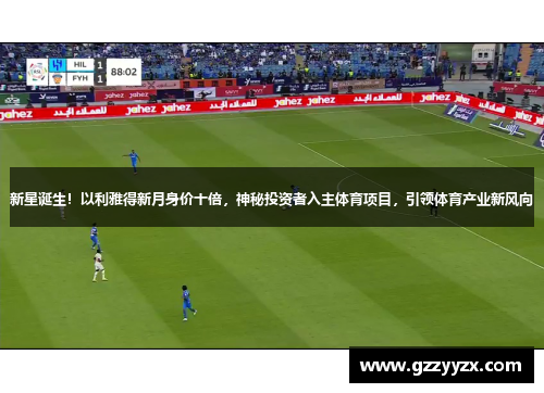 新星诞生！以利雅得新月身价十倍，神秘投资者入主体育项目，引领体育产业新风向