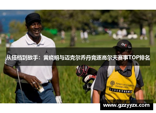 从搭档到敌手：黄晓明与迈克尔乔丹竞逐高尔夫赛事TOP排名